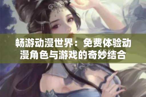畅游动漫世界：免费体验动漫角色与游戏的奇妙结合