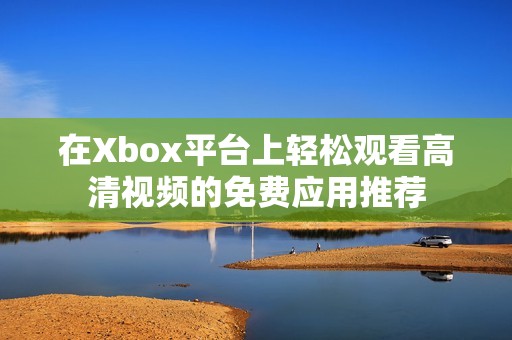 在Xbox平台上轻松观看高清视频的免费应用推荐