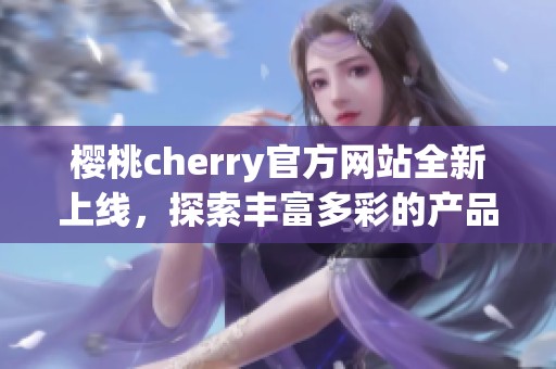 樱桃cherry官方网站全新上线，探索丰富多彩的产品世界