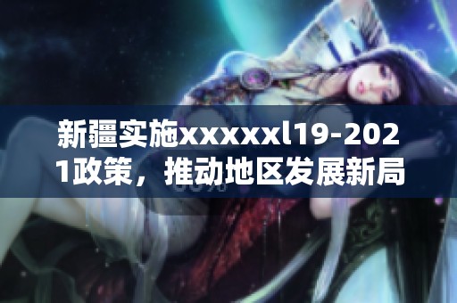 新疆实施xxxxxl19-2021政策，推动地区发展新局面
