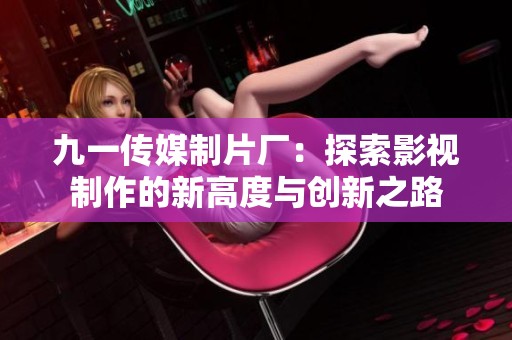 九一传媒制片厂：探索影视制作的新高度与创新之路