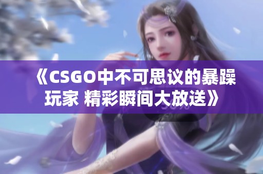 《CSGO中不可思议的暴躁玩家 精彩瞬间大放送》