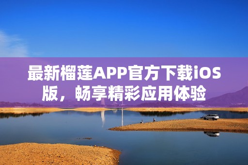 最新榴莲APP官方下载iOS版，畅享精彩应用体验