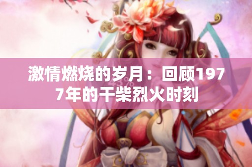 激情燃烧的岁月：回顾1977年的干柴烈火时刻