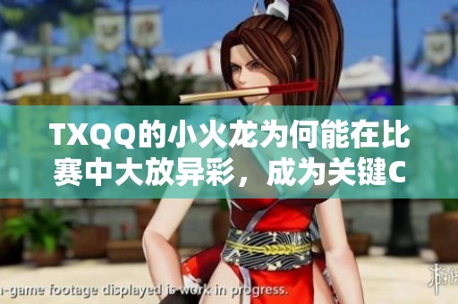 TXQQ的小火龙为何能在比赛中大放异彩，成为关键C位之选？