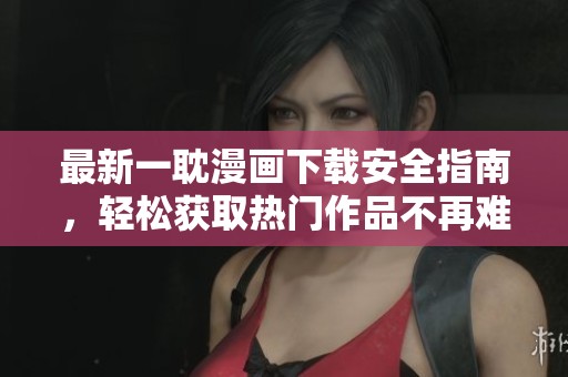 最新一耽漫画下载安全指南，轻松获取热门作品不再难