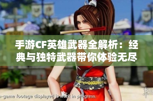 手游CF英雄武器全解析：经典与独特武器带你体验无尽战斗魅力