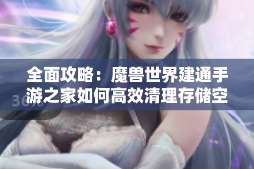 全面攻略：魔兽世界建通手游之家如何高效清理存储空间