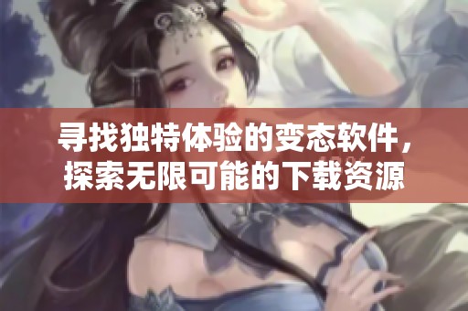 寻找独特体验的变态软件，探索无限可能的下载资源