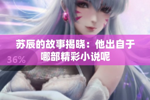 苏辰的故事揭晓：他出自于哪部精彩小说呢