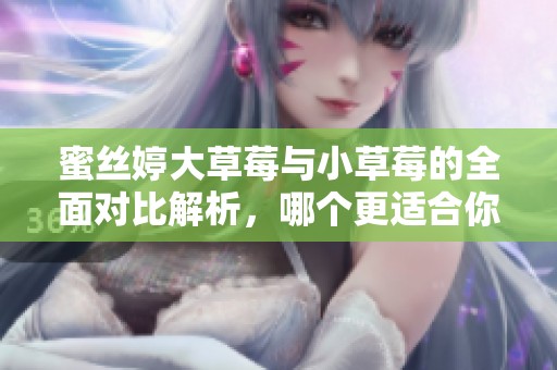 蜜丝婷大草莓与小草莓的全面对比解析，哪个更适合你选择？