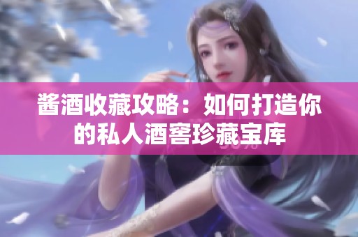 酱酒收藏攻略：如何打造你的私人酒窖珍藏宝库