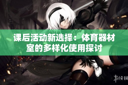 课后活动新选择：体育器材室的多样化使用探讨