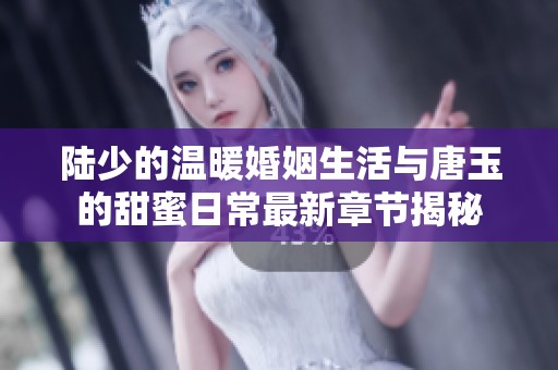 陆少的温暖婚姻生活与唐玉的甜蜜日常最新章节揭秘