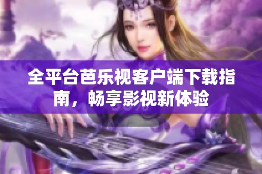 全平台芭乐视客户端下载指南，畅享影视新体验