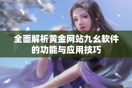 全面解析黄金网站九幺软件的功能与应用技巧