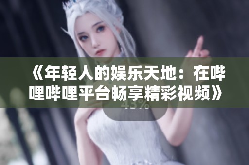 《年轻人的娱乐天地：在哔哩哔哩平台畅享精彩视频》