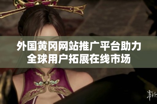 外国黄冈网站推广平台助力全球用户拓展在线市场