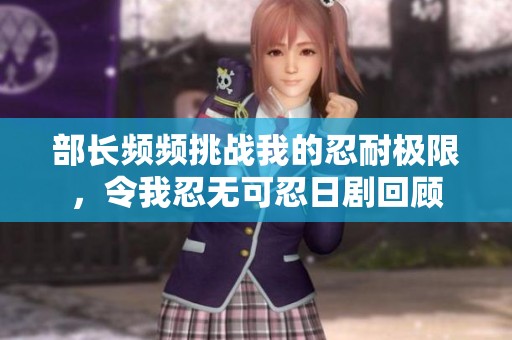 部长频频挑战我的忍耐极限，令我忍无可忍日剧回顾