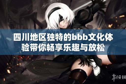四川地区独特的bbb文化体验带你畅享乐趣与放松