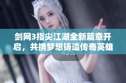 剑网3指尖江湖全新篇章开启，共携梦想铸造传奇英雄集结之路！