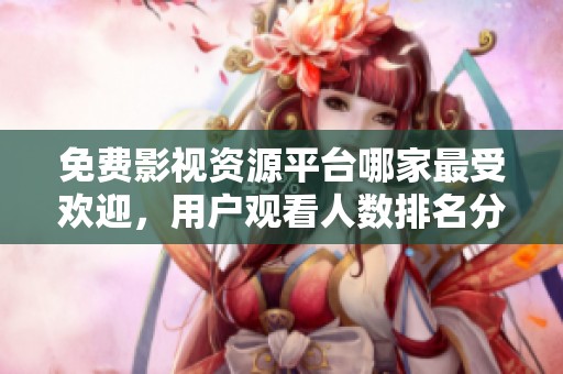 免费影视资源平台哪家最受欢迎，用户观看人数排名分析