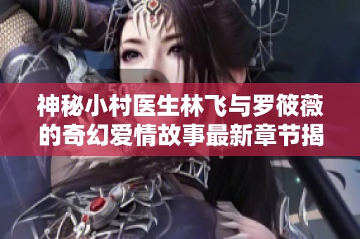 神秘小村医生林飞与罗筱薇的奇幻爱情故事最新章节揭秘