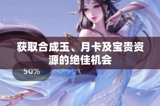 获取合成玉、月卡及宝贵资源的绝佳机会