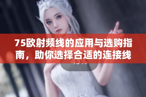 75欧射频线的应用与选购指南，助你选择合适的连接线