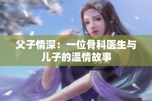 父子情深：一位骨科医生与儿子的温情故事