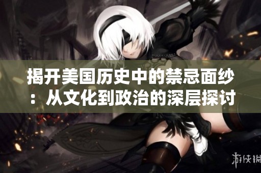 揭开美国历史中的禁忌面纱：从文化到政治的深层探讨