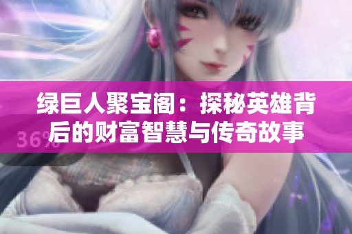 绿巨人聚宝阁：探秘英雄背后的财富智慧与传奇故事