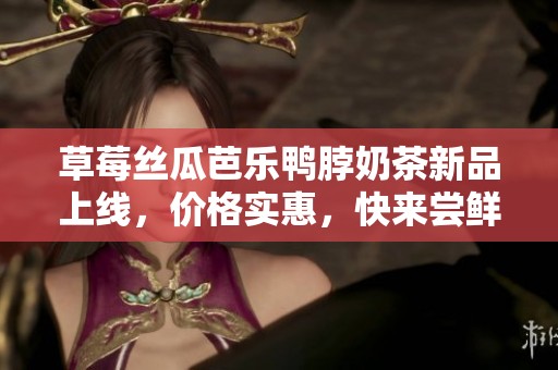 草莓丝瓜芭乐鸭脖奶茶新品上线，价格实惠，快来尝鲜！
