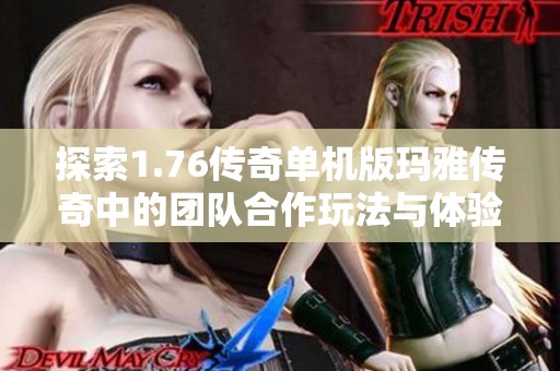 探索1.76传奇单机版玛雅传奇中的团队合作玩法与体验