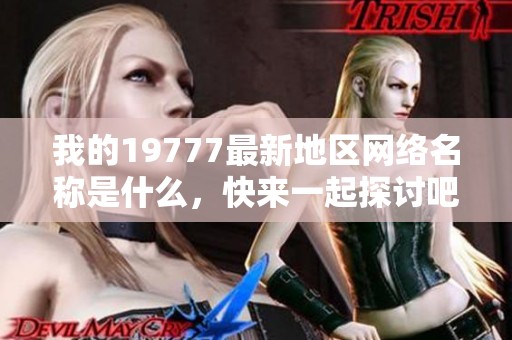 我的19777最新地区网络名称是什么，快来一起探讨吧！