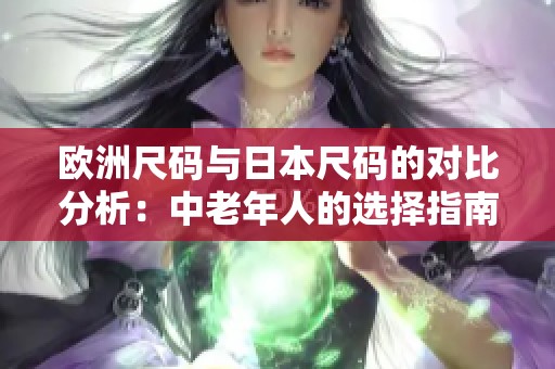 欧洲尺码与日本尺码的对比分析：中老年人的选择指南