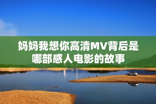妈妈我想你高清MV背后是哪部感人电影的故事