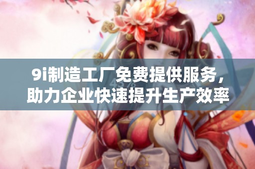 9i制造工厂免费提供服务，助力企业快速提升生产效率