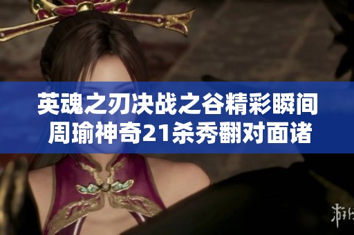 英魂之刃决战之谷精彩瞬间 周瑜神奇21杀秀翻对面诸葛亮