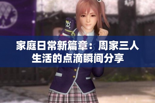 家庭日常新篇章：周家三人生活的点滴瞬间分享