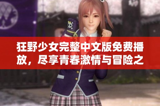 狂野少女完整中文版免费播放，尽享青春激情与冒险之旅