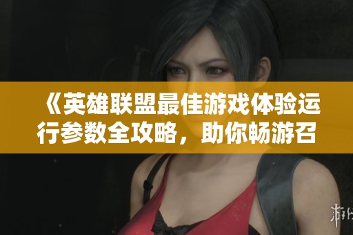 《英雄联盟最佳游戏体验运行参数全攻略，助你畅游召唤师峡谷》