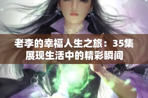 老李的幸福人生之旅：35集展现生活中的精彩瞬间