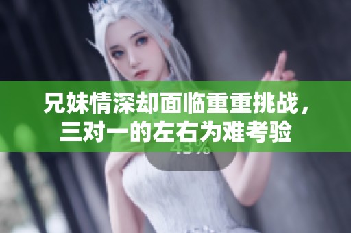 兄妹情深却面临重重挑战，三对一的左右为难考验