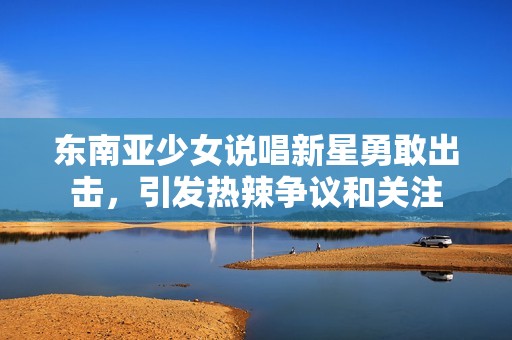 东南亚少女说唱新星勇敢出击，引发热辣争议和关注