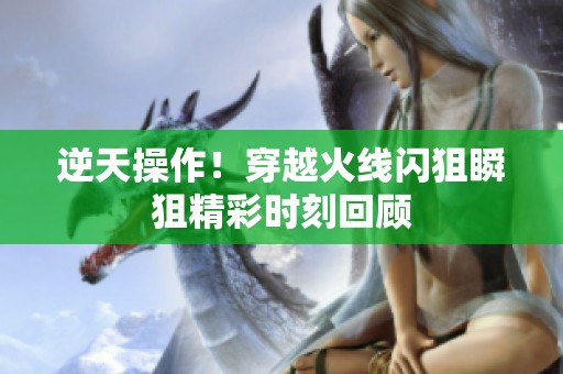 逆天操作！穿越火线闪狙瞬狙精彩时刻回顾