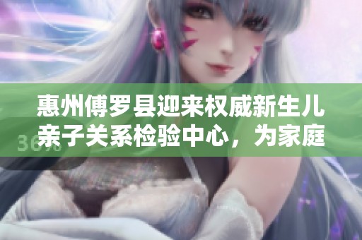 惠州傅罗县迎来权威新生儿亲子关系检验中心，为家庭提供更保障