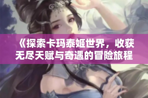 《探索卡玛泰姬世界，收获无尽天赋与奇遇的冒险旅程》
