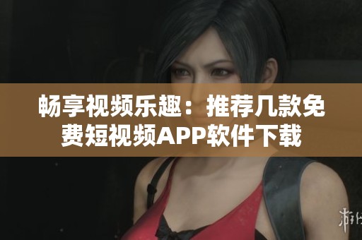 畅享视频乐趣：推荐几款免费短视频APP软件下载
