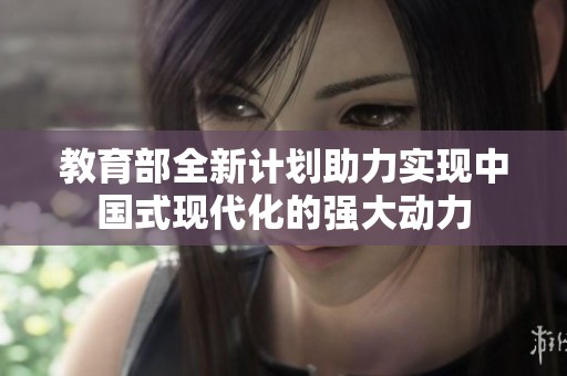 教育部全新计划助力实现中国式现代化的强大动力